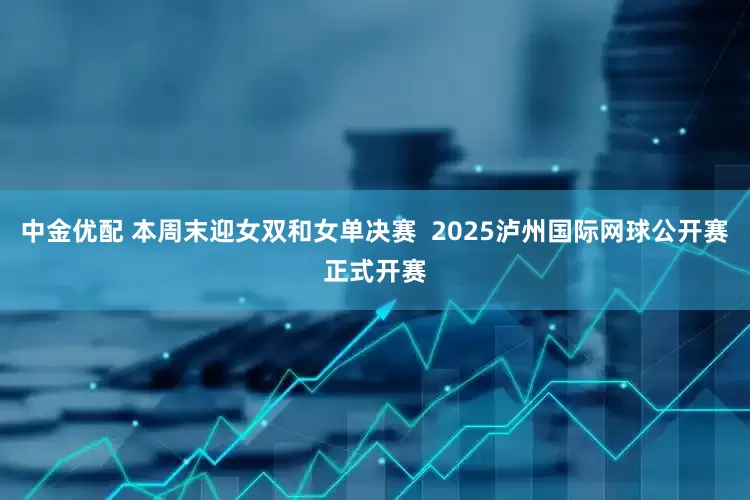 中金优配 本周末迎女双和女单决赛  2025泸州国际网球公开赛正式开赛