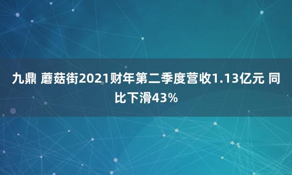 九鼎 蘑菇街2021财年第二季度营收1.13亿元 同比下滑43%
