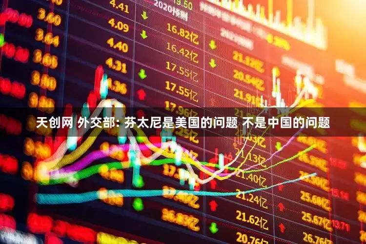 天创网 外交部: 芬太尼是美国的问题 不是中国的问题
