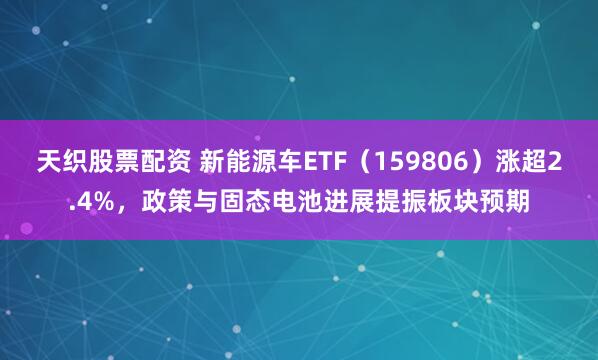 天织股票配资 新能源车ETF（159806）涨超2.4%，政策与固态电池进展提振板块预期