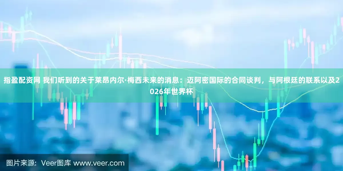 指盈配资网 我们听到的关于莱昂内尔·梅西未来的消息：迈阿密国际的合同谈判，与阿根廷的联系以及2026年世界杯