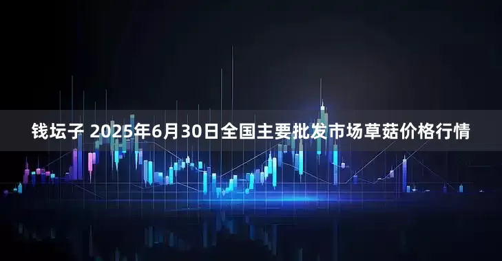 钱坛子 2025年6月30日全国主要批发市场草菇价格行情