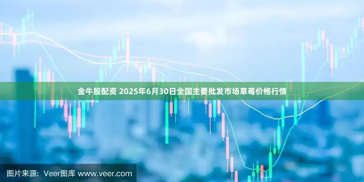 金牛股配资 2025年6月30日全国主要批发市场草莓价格行情