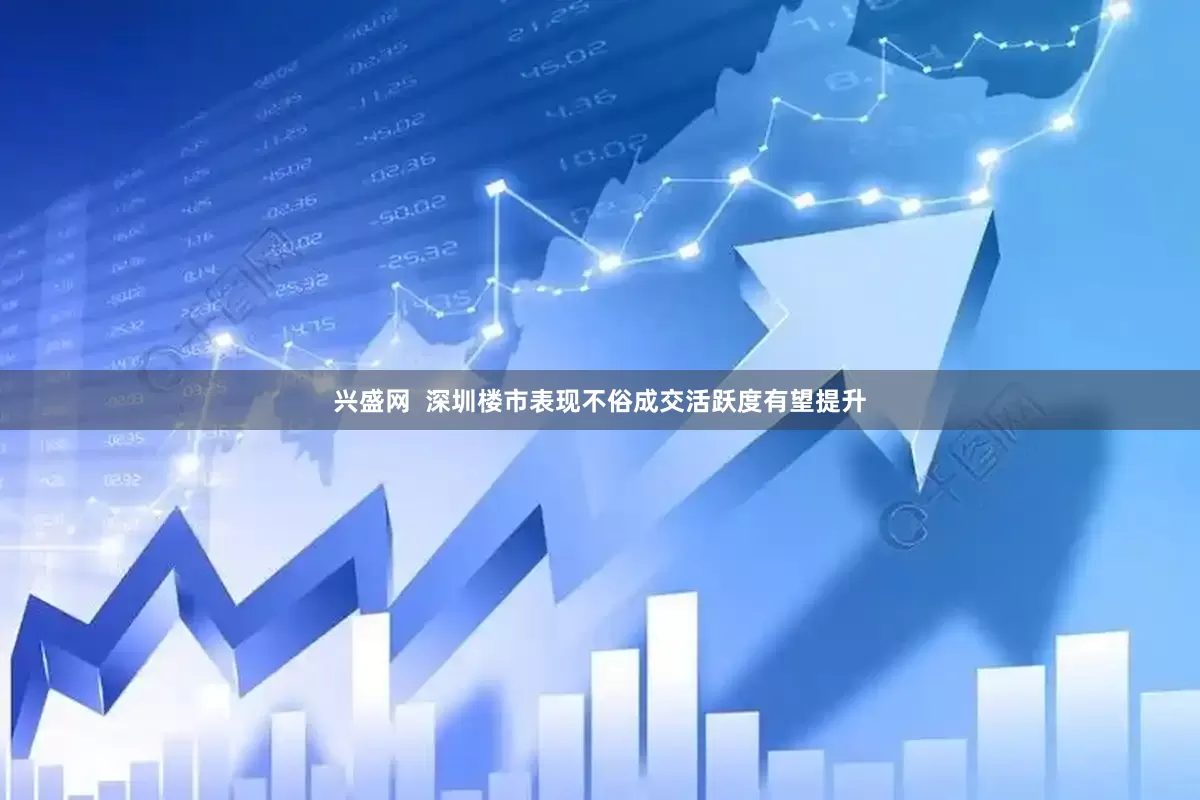兴盛网  深圳楼市表现不俗成交活跃度有望提升