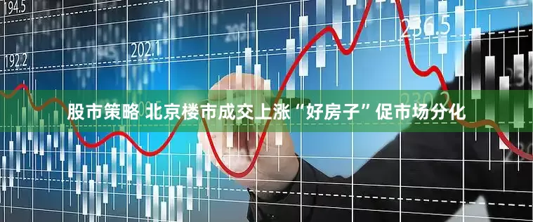 股市策略 北京楼市成交上涨“好房子”促市场分化