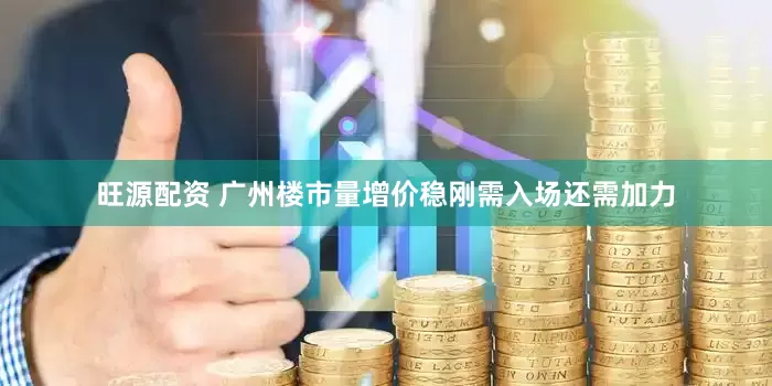 旺源配资 广州楼市量增价稳刚需入场还需加力