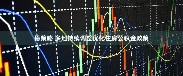 億策略 多地持续调整优化住房公积金政策