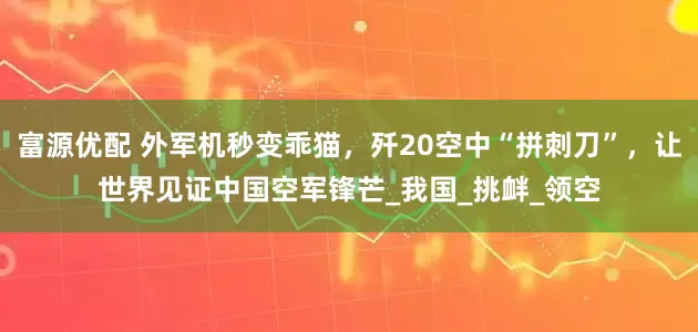 富源优配 外军机秒变乖猫，歼20空中“拼刺刀”，让世界见证中国空军锋芒_我国_挑衅_领空