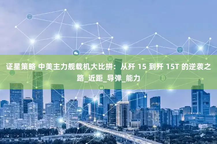 证星策略 中美主力舰载机大比拼：从歼 15 到歼 15T 的逆袭之路_近距_导弹_能力