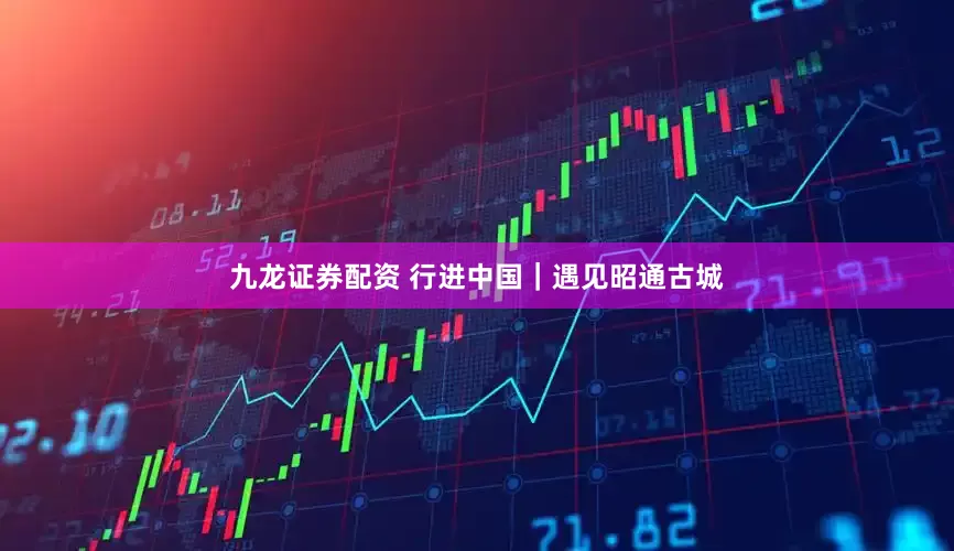 九龙证券配资 行进中国｜遇见昭通古城