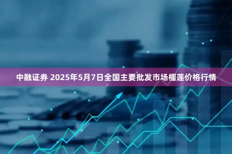 中融证券 2025年5月7日全国主要批发市场榴莲价格行情