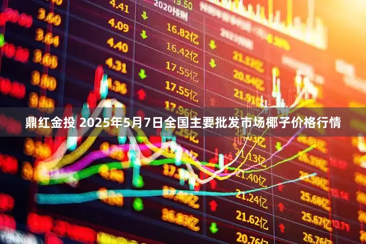鼎红金投 2025年5月7日全国主要批发市场椰子价格行情