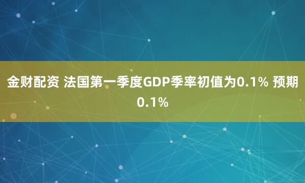 金财配资 法国第一季度GDP季率初值为0.1% 预期0.1%
