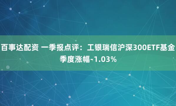 百事达配资 一季报点评：工银瑞信沪深300ETF基金季度涨幅-1.03%