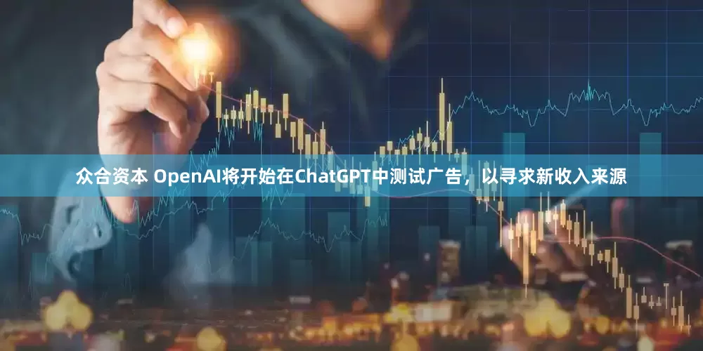 众合资本 OpenAI将开始在ChatGPT中测试广告，以寻求新收入来源