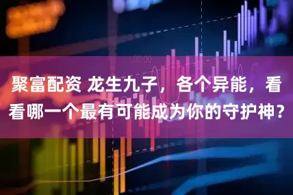 聚富配资 龙生九子，各个异能，看看哪一个最有可能成为你的守护神？