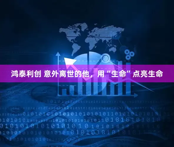 鸿泰利创 意外离世的他，用“生命”点亮生命