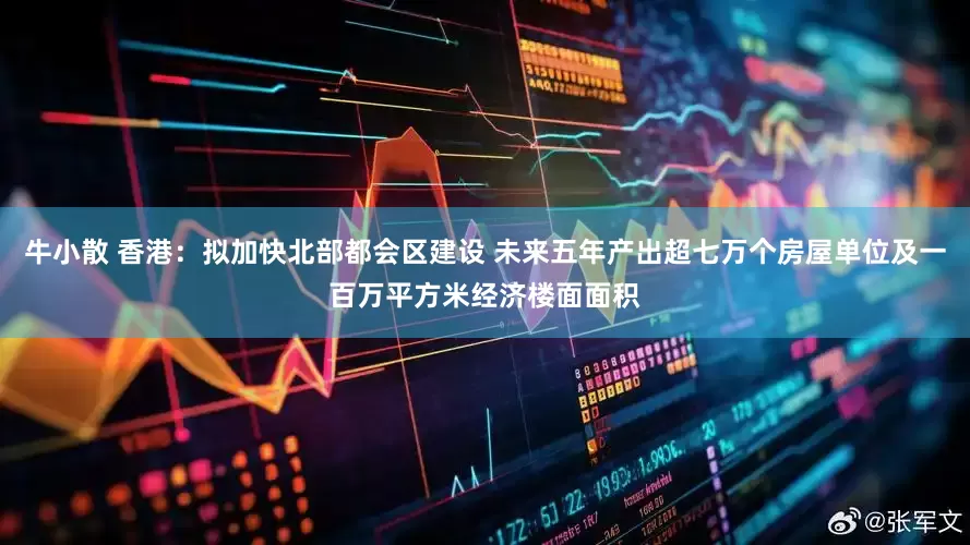 牛小散 香港：拟加快北部都会区建设 未来五年产出超七万个房屋单位及一百万平方米经济楼面面积
