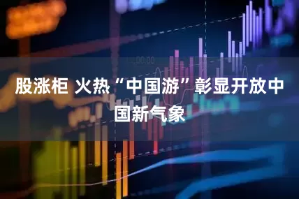 股涨柜 火热“中国游”彰显开放中国新气象