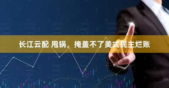 长江云配 甩锅，掩盖不了美式民主烂账