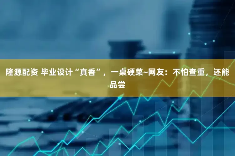隆源配资 毕业设计“真香”，一桌硬菜~网友：不怕查重，还能品尝